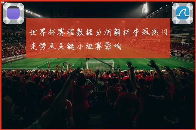 世界杯赛程数据分析解析夺冠热门走势及关键小组赛影响