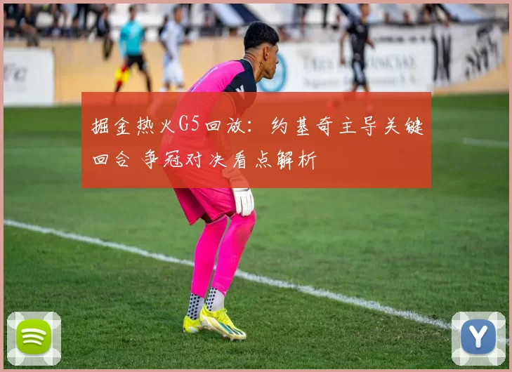 掘金热火G5回放：约基奇主导关键回合 争冠对决看点解析