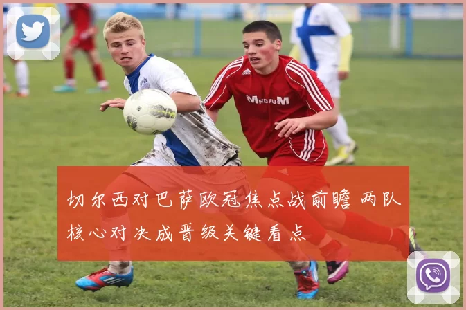 切尔西对巴萨欧冠焦点战前瞻 两队核心对决成晋级关键看点