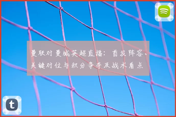 曼联对曼城英超直播：首发阵容、关键对位与积分争夺及战术看点