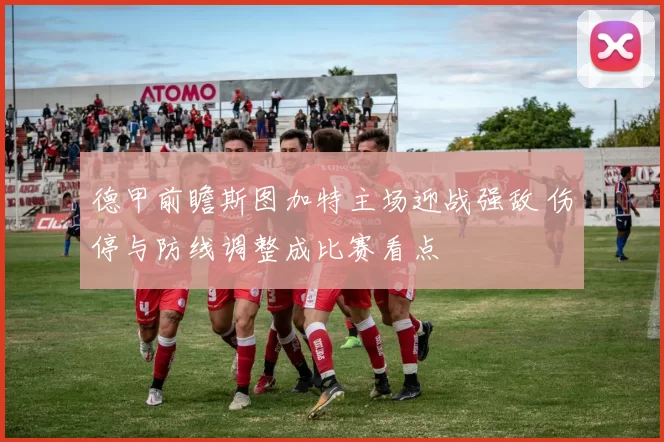 德甲前瞻斯图加特主场迎战强敌 伤停与防线调整成比赛看点