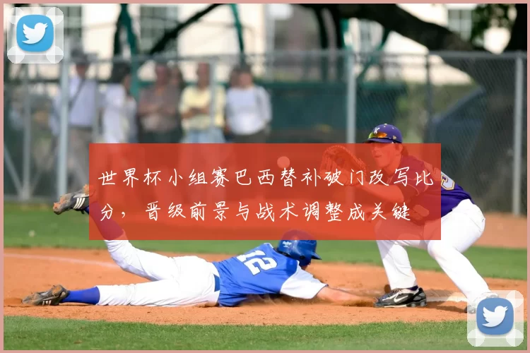 世界杯小组赛巴西替补破门改写比分，晋级前景与战术调整成关键