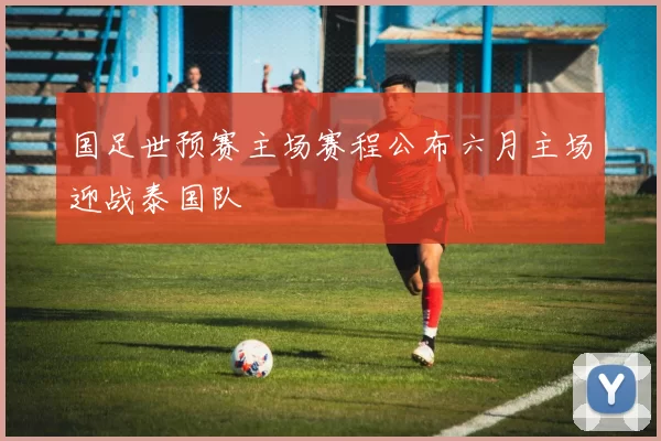国足世预赛主场赛程公布六月主场迎战泰国队