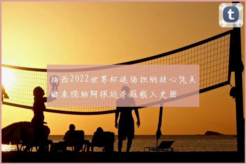 梅西2022世界杯返场担纲核心凭关键表现助阿根廷夺冠载入史册
