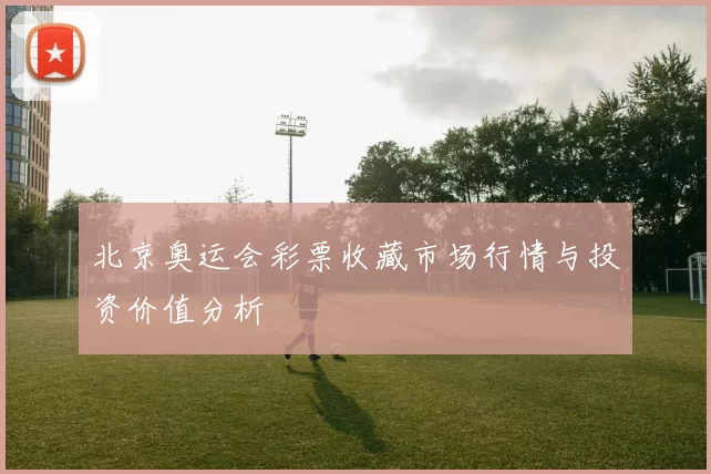 北京奥运会彩票收藏市场行情与投资价值分析