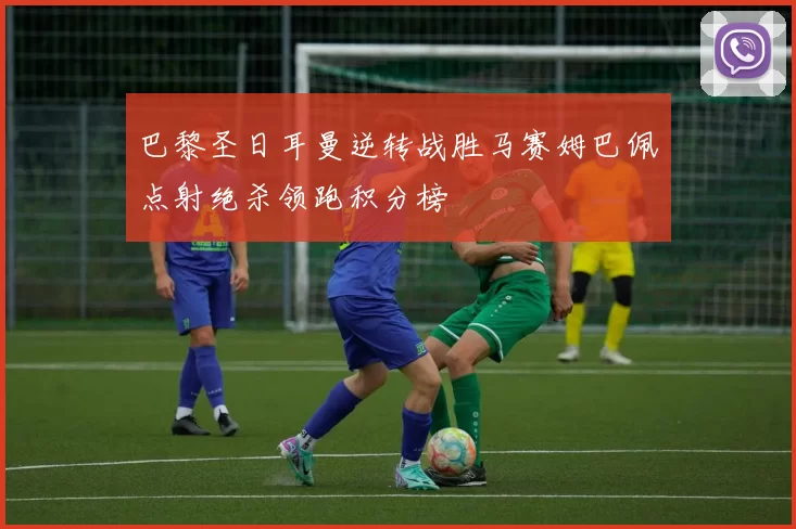 巴黎圣日耳曼逆转战胜马赛姆巴佩点射绝杀领跑积分榜