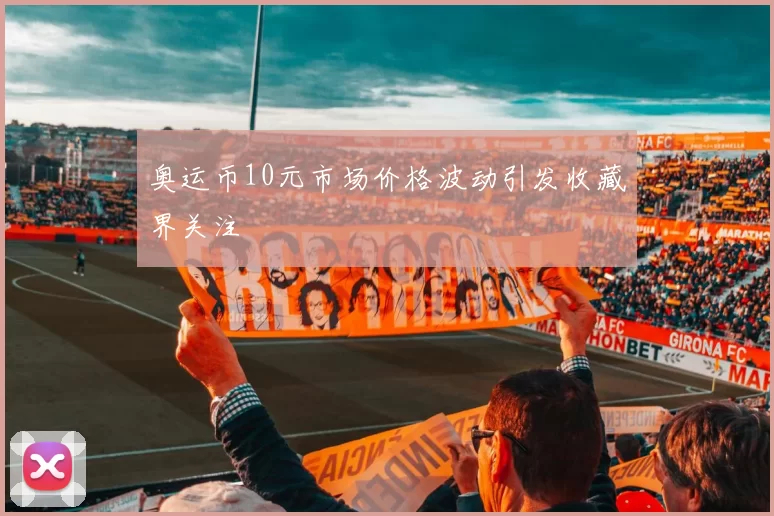 奥运币10元市场价格波动引发收藏界关注