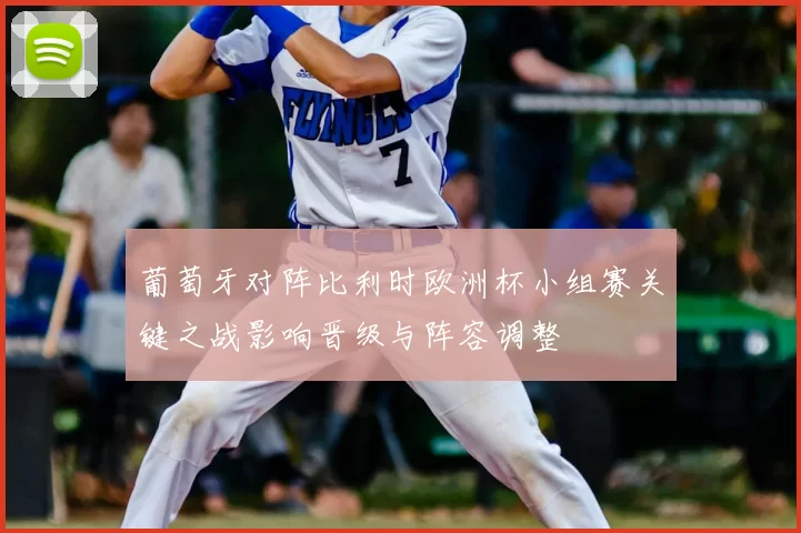 葡萄牙对阵比利时欧洲杯小组赛关键之战影响晋级与阵容调整