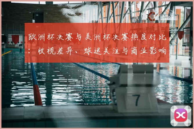 欧洲杯决赛与美洲杯决赛热度对比:收视差异、球迷关注与商业影响