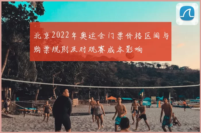 北京2022年奥运会门票价格区间与购票规则及对观赛成本影响