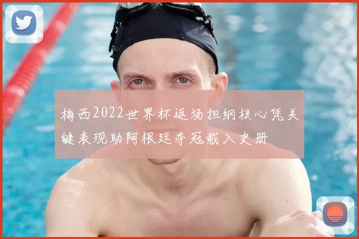 梅西2022世界杯返场担纲核心凭关键表现助阿根廷夺冠载入史册