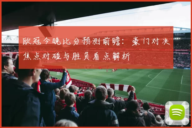 欧冠今晚比分预测前瞻：豪门对决焦点对碰与胜负看点解析