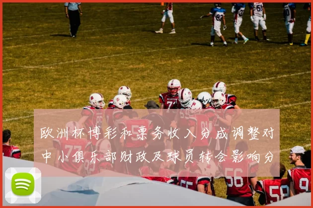 欧洲杯博彩和票务收入分成调整对中小俱乐部财政及球员转会影响分析
