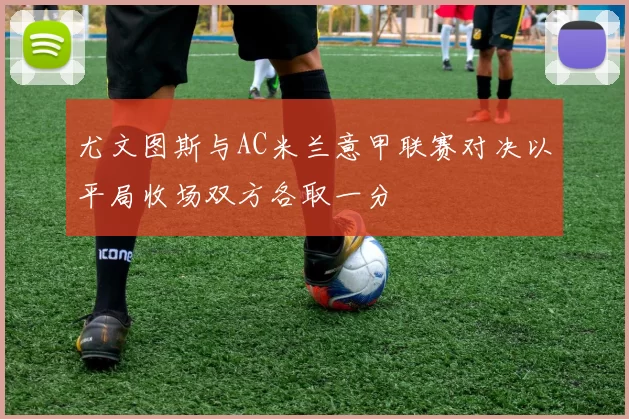 尤文图斯与AC米兰意甲联赛对决以平局收场双方各取一分