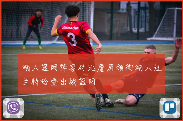 湖人篮网阵容对比詹眉领衔湖人杜兰特哈登出战篮网