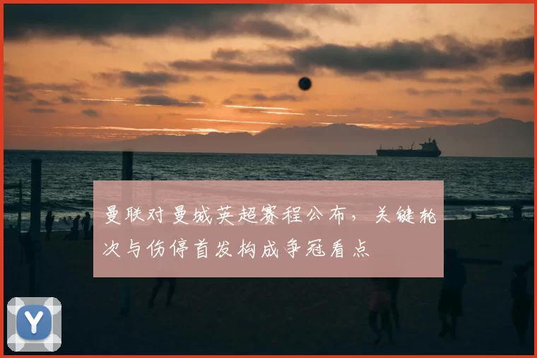 曼联对曼城英超赛程公布，关键轮次与伤停首发构成争冠看点