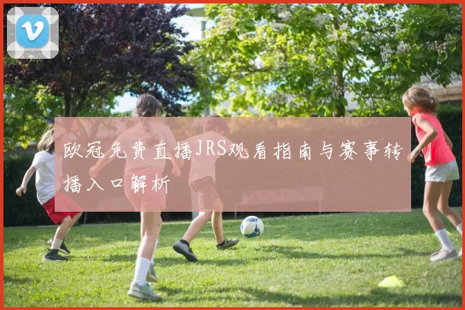 欧冠免费直播JRS观看指南与赛事转播入口解析