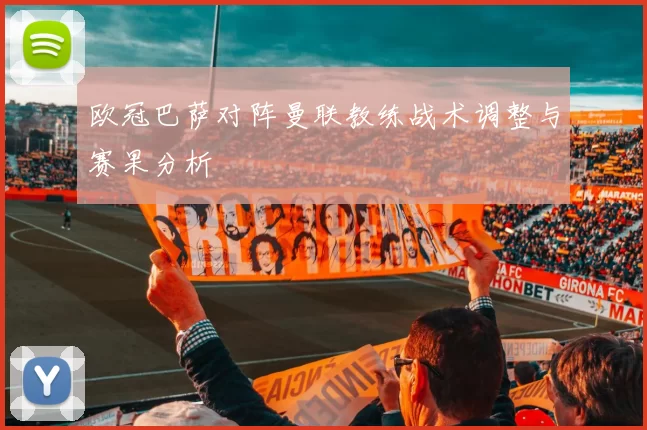 欧冠巴萨对阵曼联教练战术调整与赛果分析