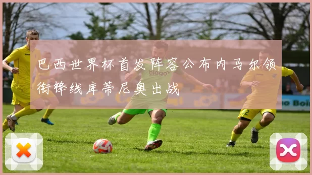 巴西世界杯首发阵容公布内马尔领衔锋线库蒂尼奥出战