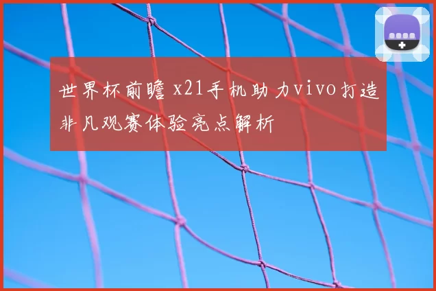 世界杯前瞻 x21手机助力vivo打造非凡观赛体验亮点解析