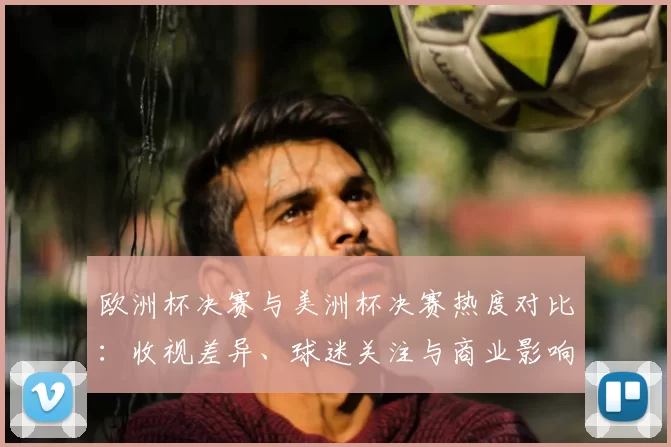 欧洲杯决赛与美洲杯决赛热度对比：收视差异、球迷关注与商业影响