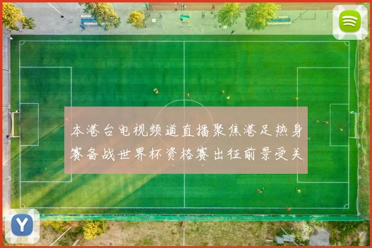 本港台电视频道直播聚焦港足热身赛备战世界杯资格赛出征前景受关注