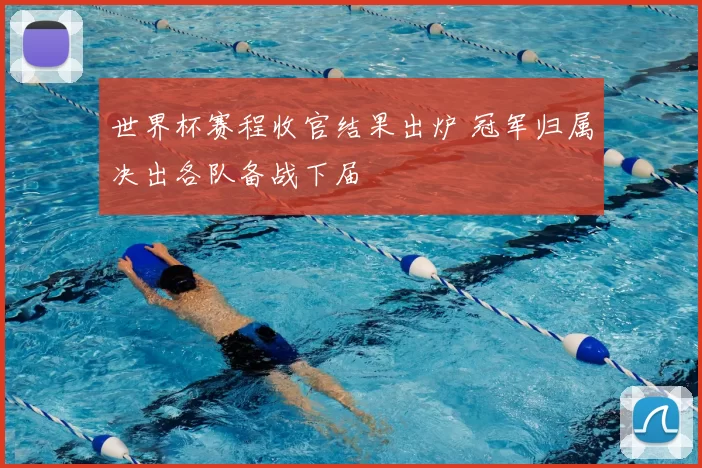 世界杯赛程收官结果出炉 冠军归属决出各队备战下届