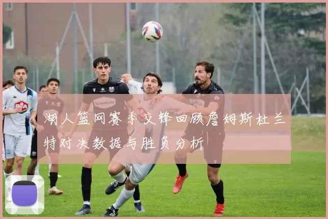 湖人篮网赛季交锋回顾詹姆斯杜兰特对决数据与胜负分析