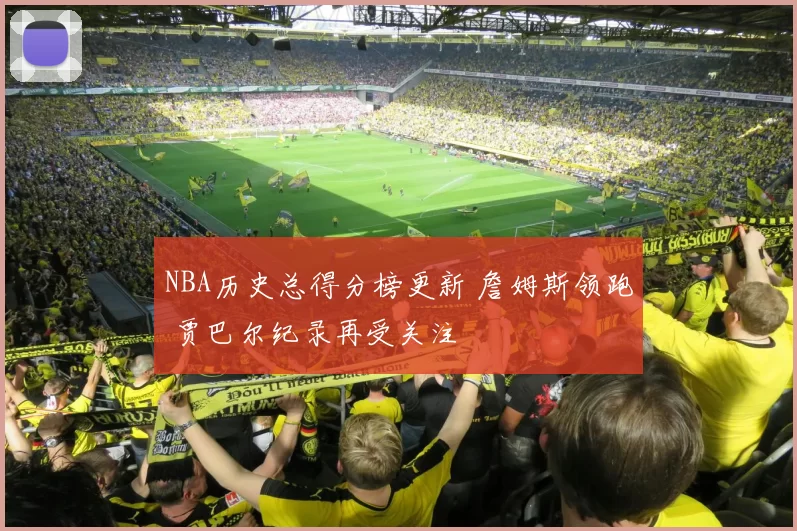 NBA历史总得分榜更新 詹姆斯领跑 贾巴尔纪录再受关注