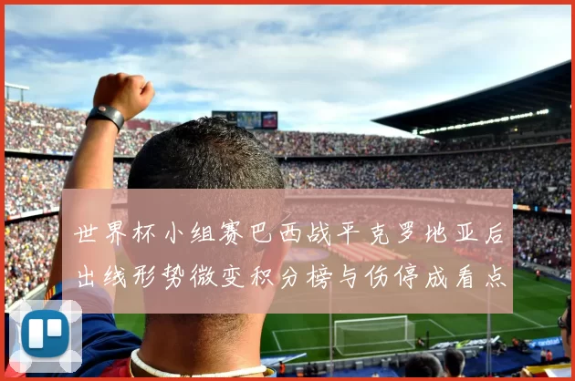 世界杯小组赛巴西战平克罗地亚后出线形势微变积分榜与伤停成看点