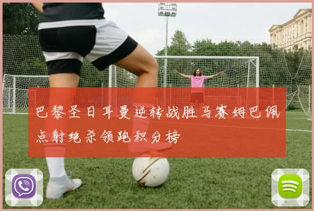 巴黎圣日耳曼逆转战胜马赛姆巴佩点射绝杀领跑积分榜