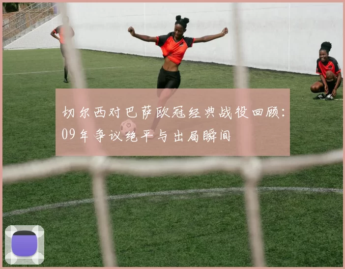 切尔西对巴萨欧冠经典战役回顾：09年争议绝平与出局瞬间