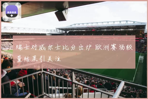 瑞士对威尔士比分出炉 欧洲赛场较量结果引关注