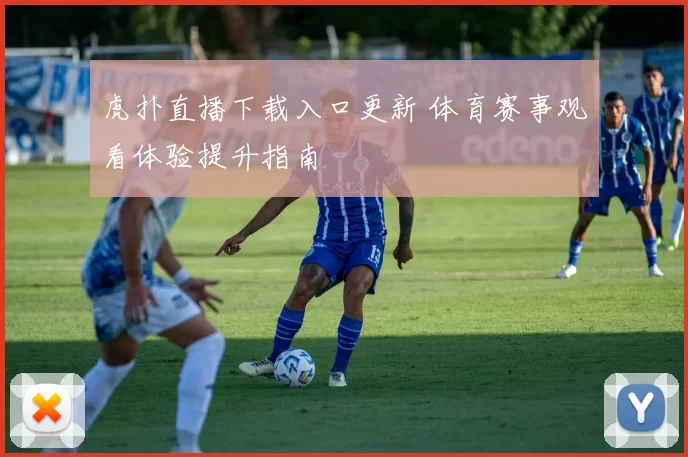 虎扑直播下载入口更新 体育赛事观看体验提升指南