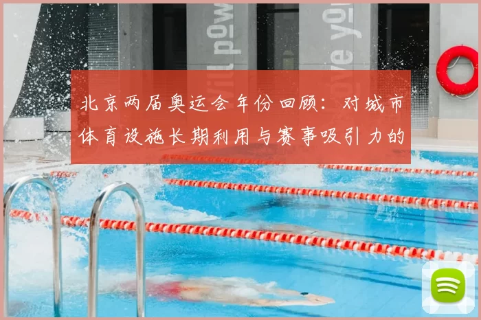 北京两届奥运会年份回顾：对城市体育设施长期利用与赛事吸引力的影响
