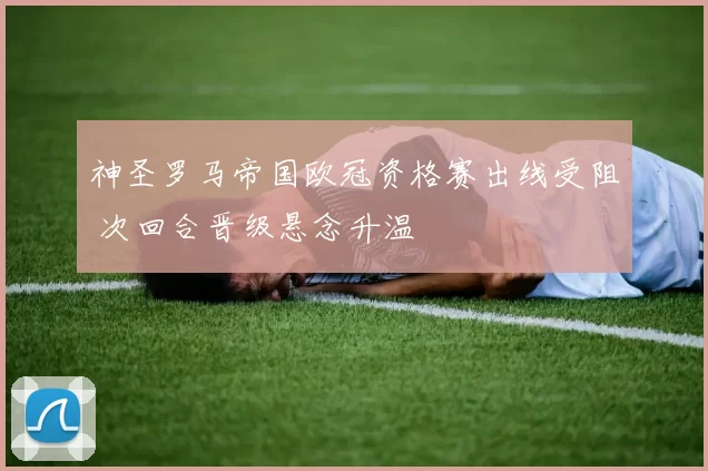 神圣罗马帝国欧冠资格赛出线受阻 次回合晋级悬念升温