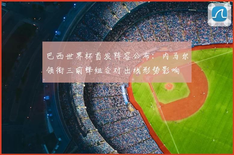 巴西世界杯首发阵容公布：内马尔领衔三前锋组合对出线形势影响