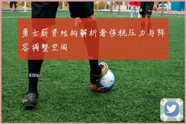 勇士薪资结构解析奢侈税压力与阵容调整空间