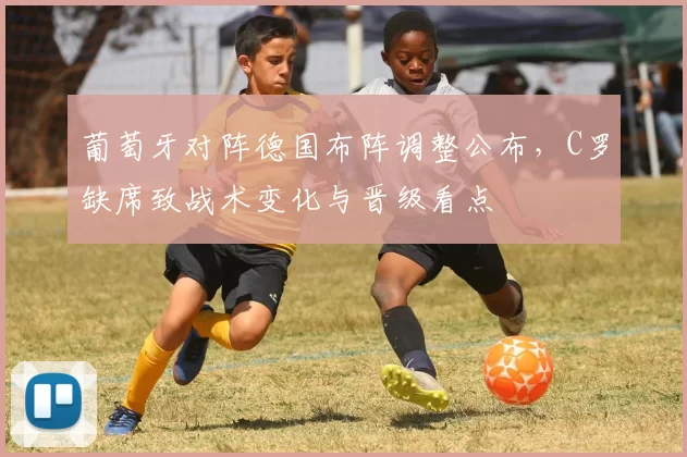 葡萄牙对阵德国布阵调整公布,C罗缺席致战术变化与晋级看点