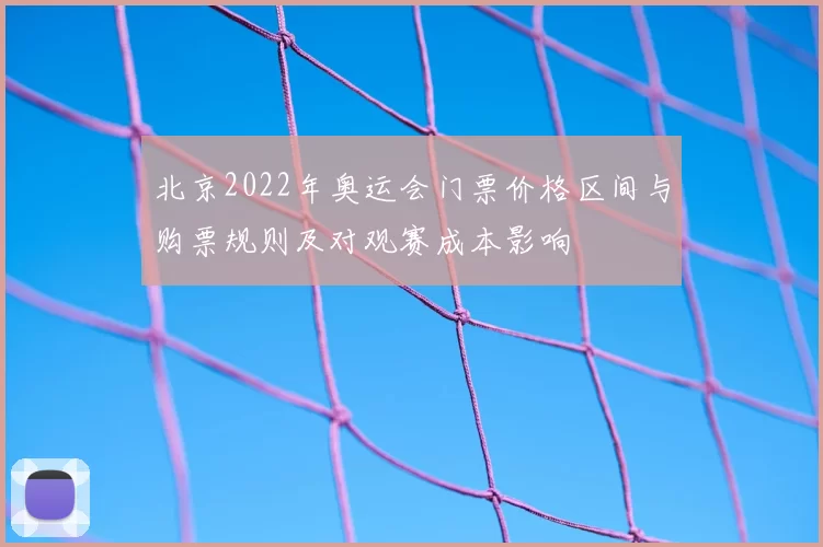 北京2022年奥运会门票价格区间与购票规则及对观赛成本影响