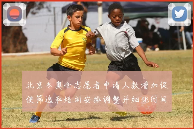 北京冬奥会志愿者申请人数增加促使筛选和培训安排调整并细化时间表