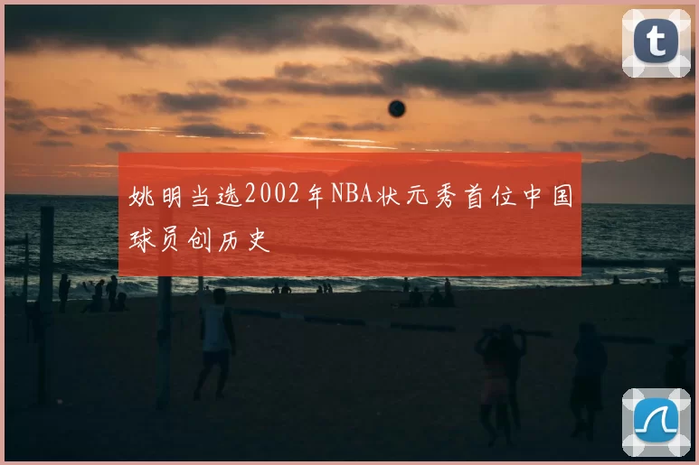 姚明当选2002年NBA状元秀首位中国球员创历史