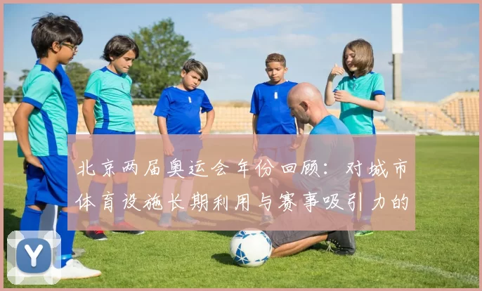 北京两届奥运会年份回顾：对城市体育设施长期利用与赛事吸引力的影响