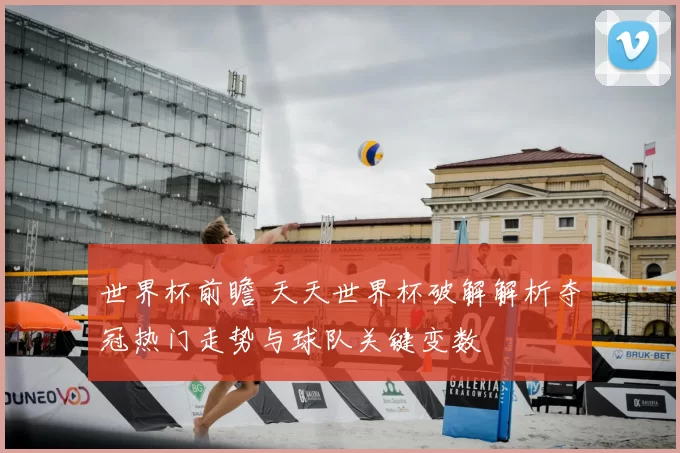 世界杯前瞻 天天世界杯破解解析夺冠热门走势与球队关键变数